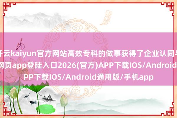 开云kaiyun官方网站高效专科的做事获得了企业认同与信任-kai云体育网页app登陆入口2026(官方)APP下载IOS/Android通用版/手机app