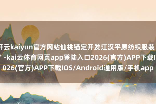 开云kaiyun官方网站仙桃锚定开发江汉平原纺织服装“国度先进制造业集群”-kai云体育网页app登陆入口2026(官方)APP下载IOS/Android通用版/手机app