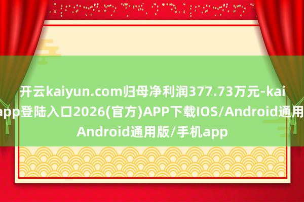 开云kaiyun.com归母净利润377.73万元-kai云体育网页app登陆入口2026(官方)APP下载IOS/Android通用版/手机app