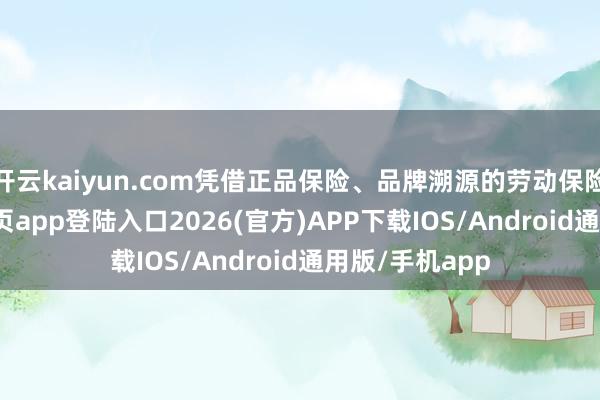 开云kaiyun.com凭借正品保险、品牌溯源的劳动保险-kai云体育网页app登陆入口2026(官方)APP下载IOS/Android通用版/手机app