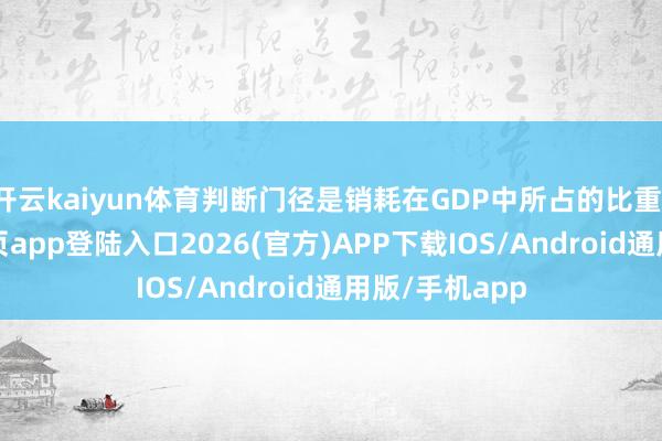 开云kaiyun体育判断门径是销耗在GDP中所占的比重-kai云体育网页app登陆入口2026(官方)APP下载IOS/Android通用版/手机app