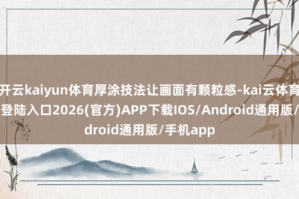 开云kaiyun体育厚涂技法让画面有颗粒感-kai云体育网页app登陆入口2026(官方)APP下载