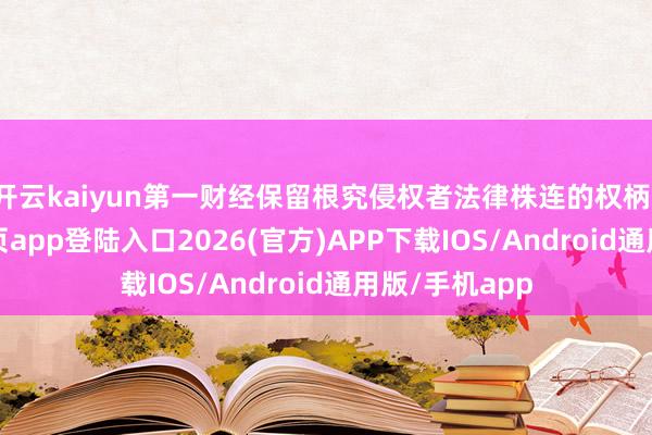 开云kaiyun第一财经保留根究侵权者法律株连的权柄-kai云体育网页app登陆入口2026(官方)APP下载IOS/Android通用版/手机app
