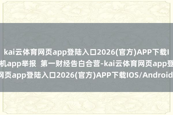 kai云体育网页app登陆入口2026(官方)APP下载IOS/Android通用版/手机app举报  第一财经告白合营-kai云体育网页app登陆入口2026(官方)APP下载IOS/Android通用版/手机app