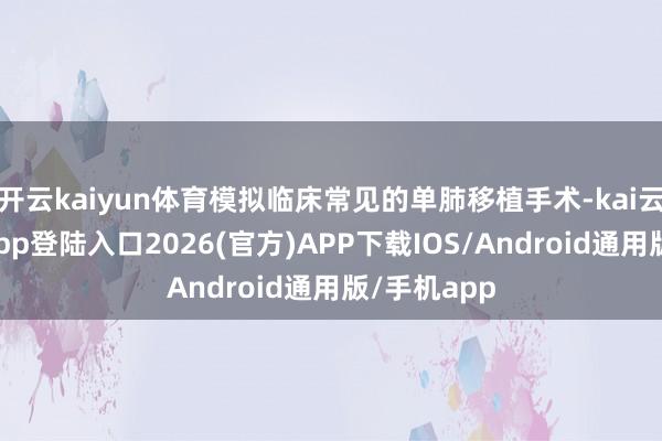 开云kaiyun体育模拟临床常见的单肺移植手术-kai云体育网页app登陆入口2026(官方)APP下载IOS/Android通用版/手机app
