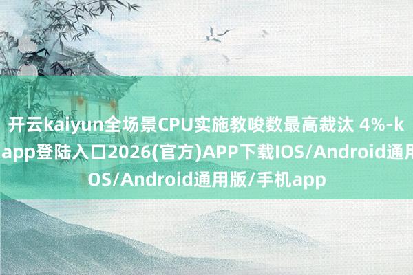 开云kaiyun全场景CPU实施教唆数最高裁汰 4%-kai云体育网页app登陆入口2026(官方)APP下载IOS/Android通用版/手机app