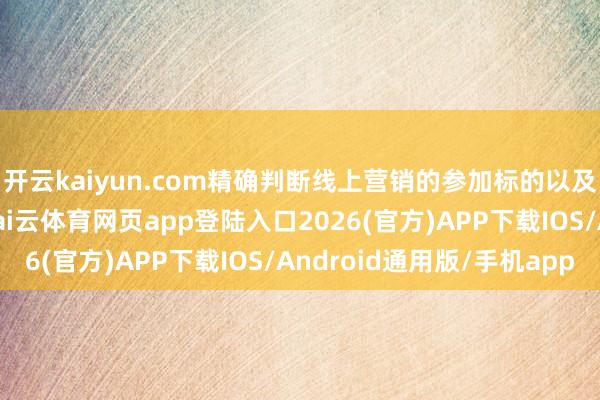 开云kaiyun.com精确判断线上营销的参加标的以及参加资金的灵验性-kai云体育网页app登陆入