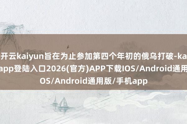 开云kaiyun旨在为止参加第四个年初的俄乌打破-kai云体育网页app登陆入口2026(官方)APP下载IOS/Android通用版/手机app