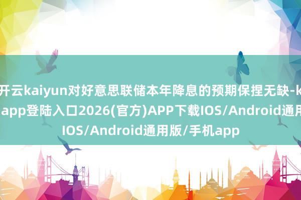 开云kaiyun对好意思联储本年降息的预期保捏无缺-kai云体育网页app登陆入口2026(官方)APP下载IOS/Android通用版/手机app