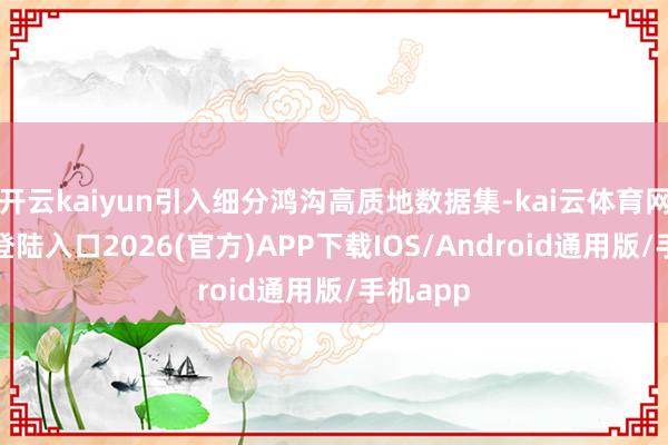开云kaiyun引入细分鸿沟高质地数据集-kai云体育网页app登陆入口2026(官方)APP下载IOS/Android通用版/手机app
