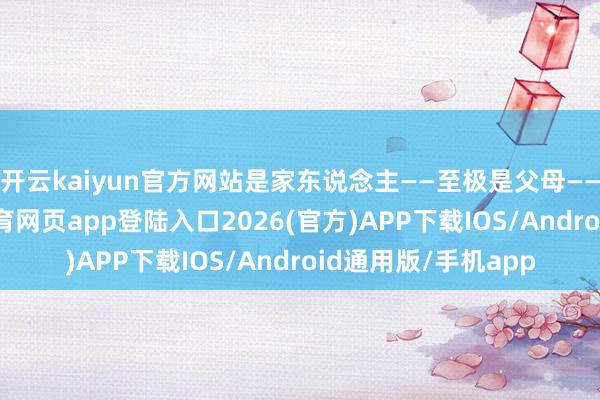 开云kaiyun官方网站是家东说念主——至极是父母——的千里默-kai云体育网页app登陆入口2026(官方)APP下载IOS/Android通用版/手机app
