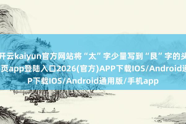 开云kaiyun官方网站将“太”字少量写到“艮”字的头上-kai云体育网页app登陆入口2026(官方)APP下载IOS/Android通用版/手机app