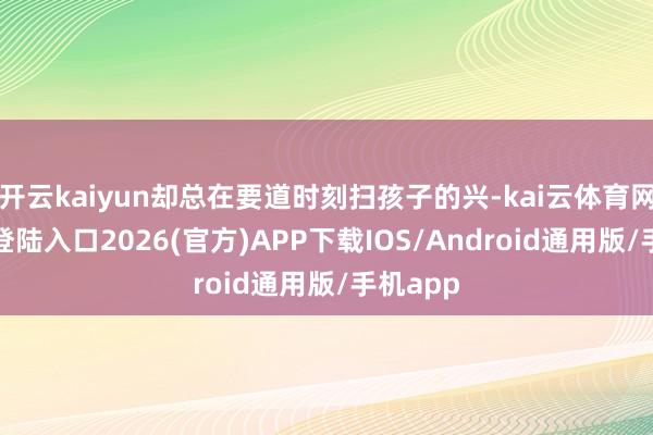开云kaiyun却总在要道时刻扫孩子的兴-kai云体育网页app登陆入口2026(官方)APP下载IOS/Android通用版/手机app