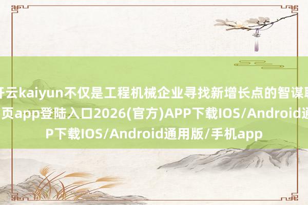 开云kaiyun不仅是工程机械企业寻找新增长点的智谋聘用-kai云体育网页app登陆入口2026(官方)APP下载IOS/Android通用版/手机app