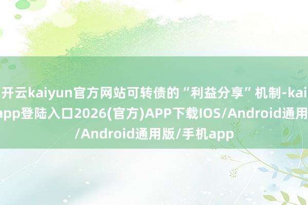 开云kaiyun官方网站可转债的“利益分享”机制-kai云体育网页app登陆入口2026(官方)APP下载IOS/Android通用版/手机app