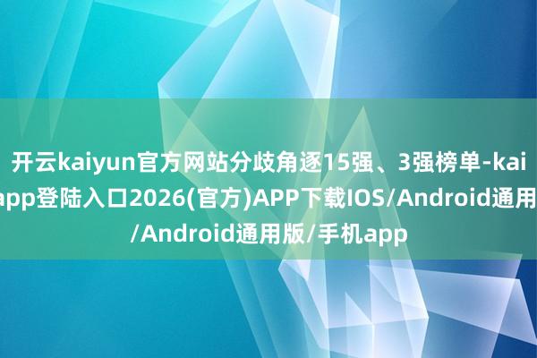 开云kaiyun官方网站分歧角逐15强、3强榜单-kai云体育网页app登陆入口2026(官方)APP下载IOS/Android通用版/手机app