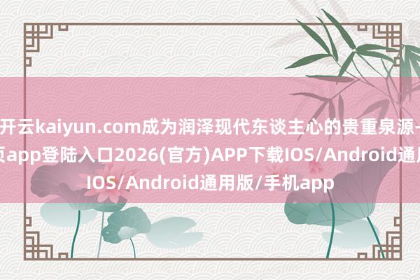 开云kaiyun.com成为润泽现代东谈主心的贵重泉源-kai云体育网页app登陆入口2026(官方)APP下载IOS/Android通用版/手机app