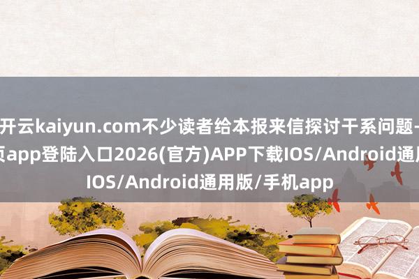 开云kaiyun.com不少读者给本报来信探讨干系问题-kai云体育网页app登陆入口2026(官方)APP下载IOS/Android通用版/手机app