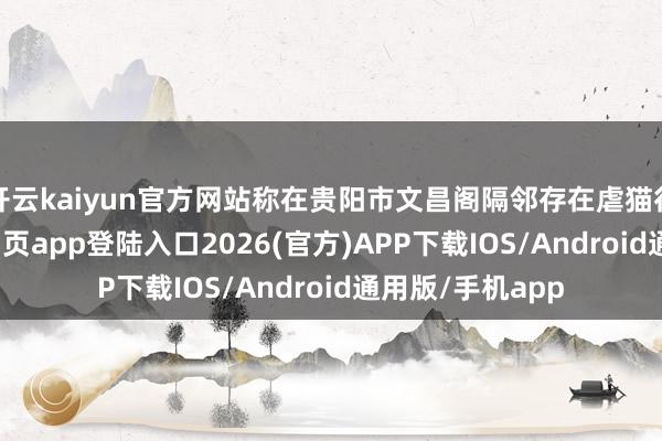 开云kaiyun官方网站称在贵阳市文昌阁隔邻存在虐猫行径-kai云体育网页app登陆入口2026(官方)APP下载IOS/Android通用版/手机app