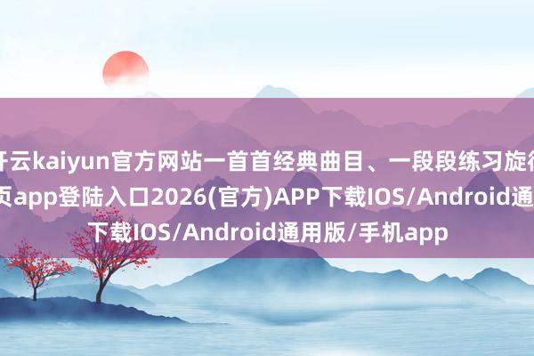 开云kaiyun官方网站一首首经典曲目、一段段练习旋律-kai云体育网页app登陆入口2026(官方