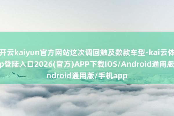 开云kaiyun官方网站这次调回触及数款车型-kai云体育网页app登陆入口2026(官方)APP下载IOS/Android通用版/手机app