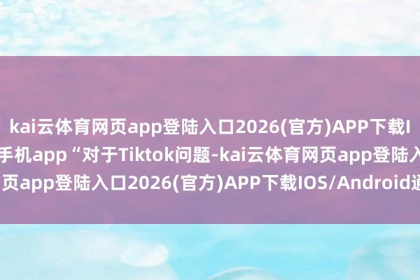kai云体育网页app登陆入口2026(官方)APP下载IOS/Android通用版/手机app“对