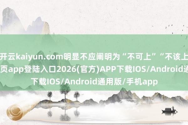 开云kaiyun.com明显不应阐明为“不可上”“不该上”-kai云体育网页app登陆入口2026(官方)APP下载IOS/Android通用版/手机app