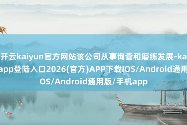 开云kaiyun官方网站该公司从事询查和磨练发展-kai云体育网页app登陆入口2026(官方)APP下载IOS/Android通用版/手机app