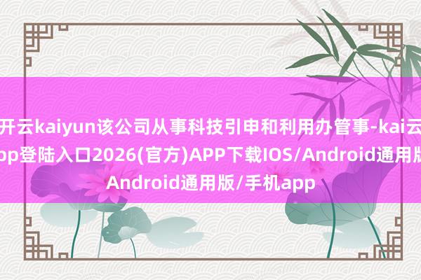 开云kaiyun该公司从事科技引申和利用办管事-kai云体育网页app登陆入口2026(官方)APP下载IOS/Android通用版/手机app