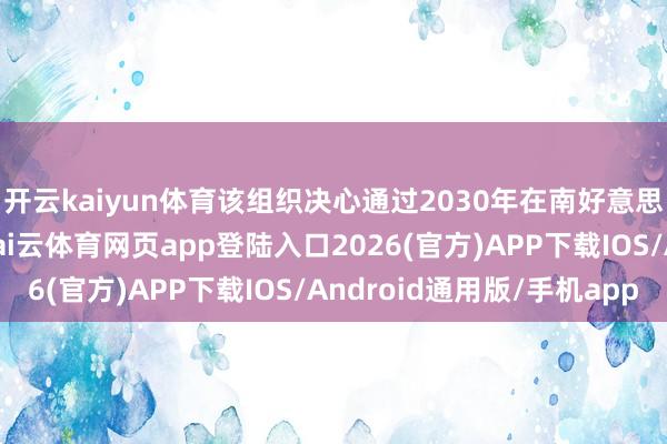 开云kaiyun体育该组织决心通过2030年在南好意思大陆举办更多比赛-kai云体育网页app登陆入口2026(官方)APP下载IOS/Android通用版/手机app