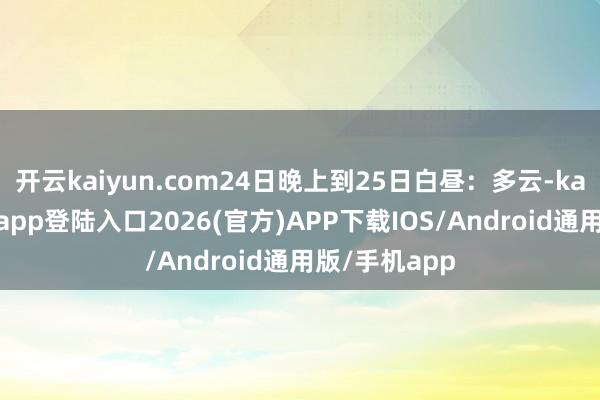 开云kaiyun.com24日晚上到25日白昼：多云-kai云体育网页app登陆入口2026(官方)APP下载IOS/Android通用版/手机app