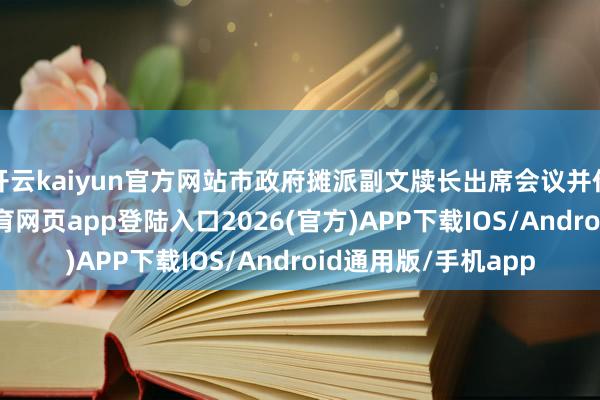 开云kaiyun官方网站市政府摊派副文牍长出席会议并作处事条件-kai云体育网页app登陆入口2026(官方)APP下载IOS/Android通用版/手机app