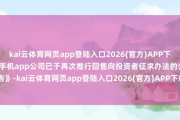 kai云体育网页app登陆入口2026(官方)APP下载IOS/Android通用版/手机app公司已于再次推行回售向投资者征求办法的公告》-kai云体育网页app登陆入口2026(官方)APP下载IOS/Android通用版/手机app