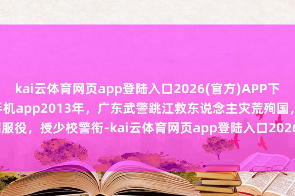 kai云体育网页app登陆入口2026(官方)APP下载IOS/Android通用版/手机app2013年，广东武警跳江救东说念主灾荒殉国，妻子被特招服役，授少校警衔-kai云体育网页app登陆入口2026(官方)APP下载IOS/Android通用版/手机app