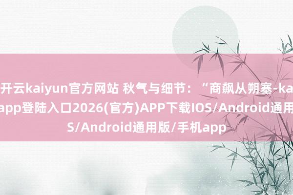 开云kaiyun官方网站 秋气与细节：“商飙从朔塞-kai云体育网页app登陆入口2026(官方)APP下载IOS/Android通用版/手机app