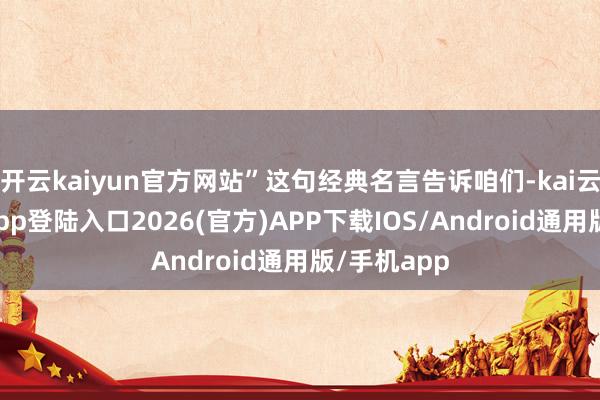 开云kaiyun官方网站”这句经典名言告诉咱们-kai云体育网页app登陆入口2026(官方)APP下载IOS/Android通用版/手机app