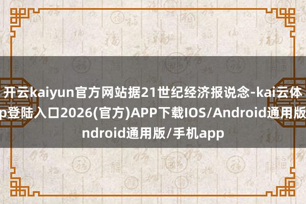 开云kaiyun官方网站据21世纪经济报说念-kai云体育网页app登陆入口2026(官方)APP下载IOS/Android通用版/手机app