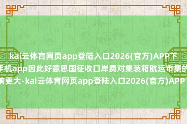 kai云体育网页app登陆入口2026(官方)APP下载IOS/Android通用版/手机app因此好意思国征收口岸费对集装箱航运市集的影响更大-kai云体育网页app登陆入口2026(官方)APP下载IOS/Android通用版/手机app
