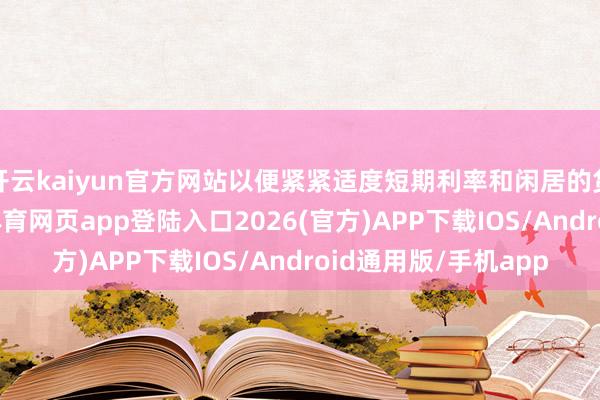开云kaiyun官方网站以便紧紧适度短期利率和闲居的货币阛阓波动-kai云体育网页app登陆入口2026(官方)APP下载IOS/Android通用版/手机app