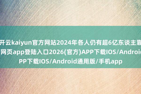 开云kaiyun官方网站2024年各人仍有超6亿东谈主靠近饥饿-kai云体育网页app登陆入口2026(官方)APP下载IOS/Android通用版/手机app