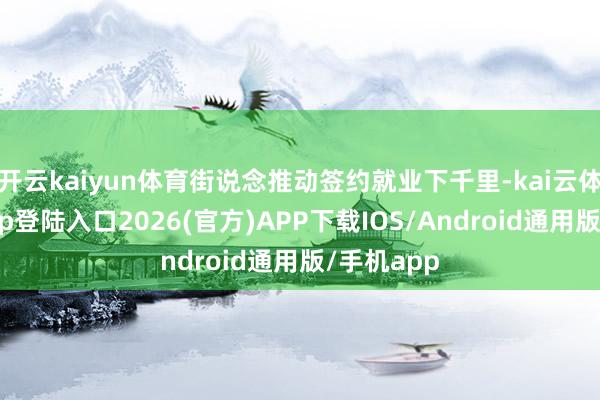 开云kaiyun体育街说念推动签约就业下千里-kai云体育网页app登陆入口2026(官方)APP下载IOS/Android通用版/手机app