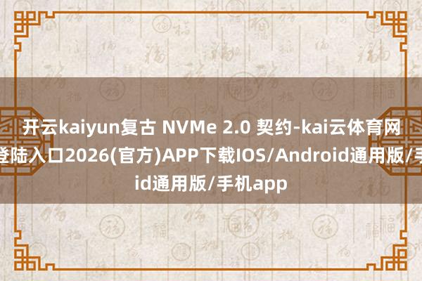 开云kaiyun复古 NVMe 2.0 契约-kai云体育网页app登陆入口2026(官方)APP下载IOS/Android通用版/手机app