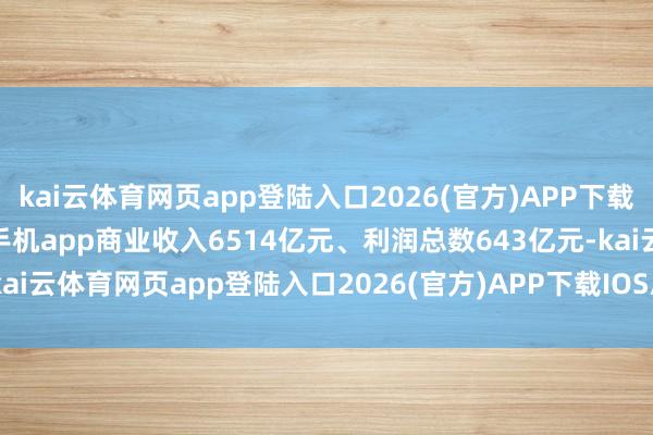 kai云体育网页app登陆入口2026(官方)APP下载IOS/Android通用版/手机app商业收入6514亿元、利润总数643亿元-kai云体育网页app登陆入口2026(官方)APP下载IOS/Android通用版/手机app