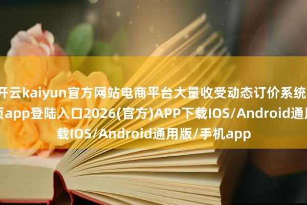 开云kaiyun官方网站电商平台大量收受动态订价系统-kai云体育网页app登陆入口2026(官方)APP下载IOS/Android通用版/手机app