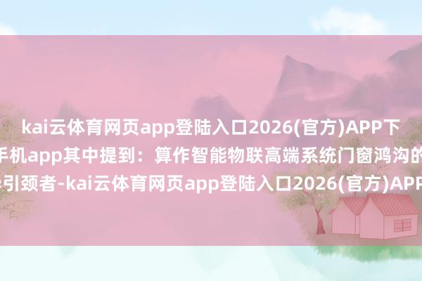 kai云体育网页app登陆入口2026(官方)APP下载IOS/Android通用版/手机app其中提到：算作智能物联高端系统门窗鸿沟的立异引颈者-kai云体育网页app登陆入口2026(官方)APP下载IOS/Android通用版/手机app
