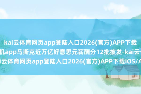 kai云体育网页app登陆入口2026(官方)APP下载IOS/Android通用版/手机app马斯克近万亿好意思元薪酬分12批披发-kai云体育网页app登陆入口2026(官方)APP下载IOS/Android通用版/手机app