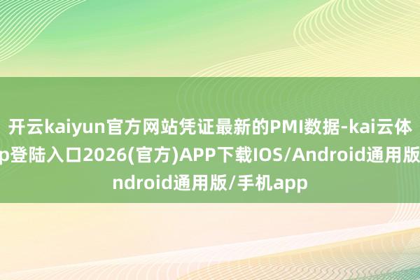 开云kaiyun官方网站凭证最新的PMI数据-kai云体育网页app登陆入口2026(官方)APP下载IOS/Android通用版/手机app