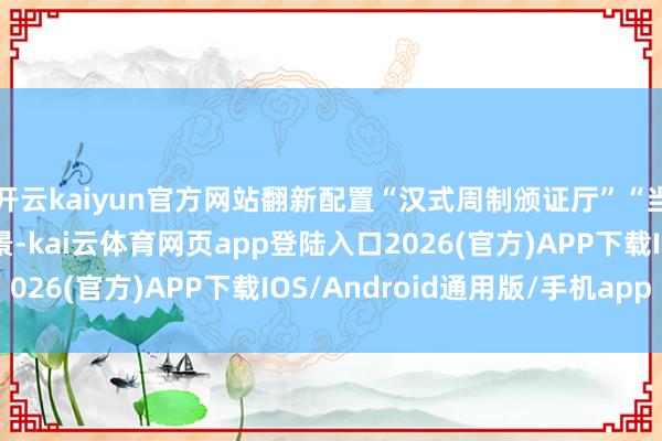 开云kaiyun官方网站翻新配置“汉式周制颁证厅”“当代从简宣誓堂”双场景-kai云体育网页app登陆入口2026(官方)APP下载IOS/Android通用版/手机app