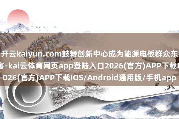 开云kaiyun.com鼓舞创新中心成为能源电板群众东说念主工智能创新要害-kai云体育网页app登陆入口2026(官方)APP下载IOS/Android通用版/手机app