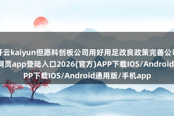 开云kaiyun但愿科创板公司用好用足改良政策完善公司惩处-kai云体育网页app登陆入口2026(官方)APP下载IOS/Android通用版/手机app